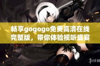 畅享gogogo免费高清在线完整版，带你体验视听盛宴！