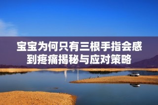 宝宝为何只有三根手指会感到疼痛揭秘与应对策略