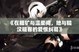 《在粗犷与温柔间，她与糙汉租客的爱恨纠葛》