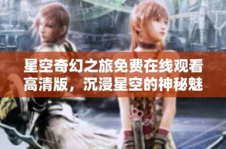 星空奇幻之旅免费在线观看高清版，沉浸星空的神秘魅力