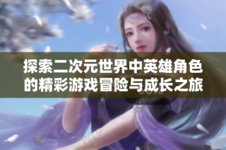 探索二次元世界中英雄角色的精彩游戏冒险与成长之旅