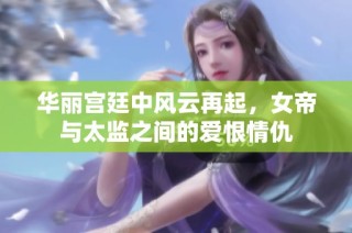 华丽宫廷中风云再起，女帝与太监之间的爱恨情仇
