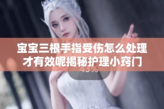 宝宝三根手指受伤怎么处理才有效呢揭秘护理小窍门