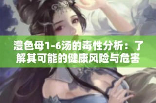 澧色母1-6汤的毒性分析：了解其可能的健康风险与危害