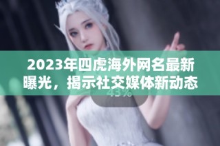 2023年四虎海外网名最新曝光，揭示社交媒体新动态与趋势解析
