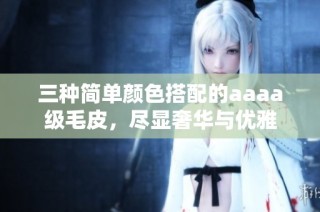 三种简单颜色搭配的aaaa级毛皮，尽显奢华与优雅