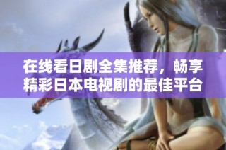 在线看日剧全集推荐，畅享精彩日本电视剧的最佳平台