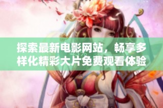 探索最新电影网站，畅享多样化精彩大片免费观看体验