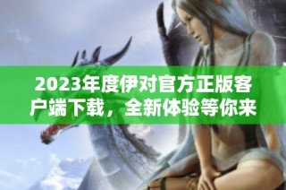 2023年度伊对官方正版客户端下载，全新体验等你来探索