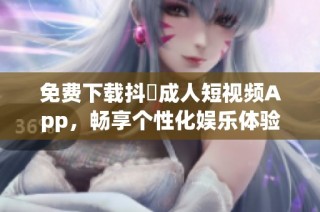免费下载抖抈成人短视频App，畅享个性化娱乐体验