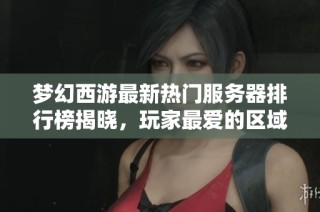 梦幻西游最新热门服务器排行榜揭晓，玩家最爱的区域一览分析