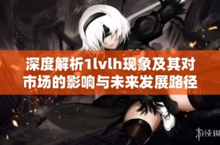 深度解析1lvlh现象及其对市场的影响与未来发展路径