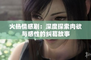 火热情感剧：深度探索肉欲与感性的纠葛故事