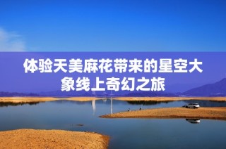体验天美麻花带来的星空大象线上奇幻之旅