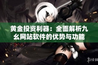 黄金投资利器：全面解析九幺网站软件的优势与功能