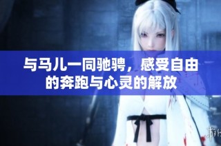 与马儿一同驰骋，感受自由的奔跑与心灵的解放