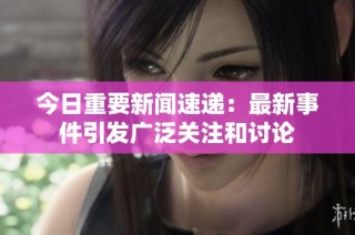 今日重要新闻速递：最新事件引发广泛关注和讨论