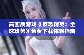 高画质游戏《反恐精英：全球攻势》免费下载体验指南