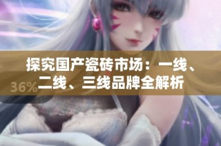 探究国产瓷砖市场：一线、二线、三线品牌全解析