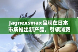 Jagnexsmax品牌在日本市场推出新产品，引领消费潮流