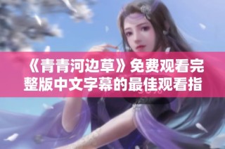 《青青河边草》免费观看完整版中文字幕的最佳观看指南