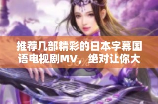 推荐几部精彩的日本字幕国语电视剧MV，绝对让你大快眼福