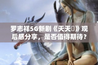 罗志祥5G新剧《天天奭》观后感分享，是否值得期待？