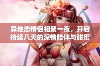 异地恋情侣相聚一夜，开启持续八天的深情陪伴与甜蜜时光