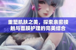 重塑肌肤之美，探索亲密接触与面膜护理的完美结合