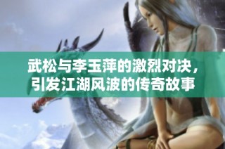 武松与李玉萍的激烈对决，引发江湖风波的传奇故事