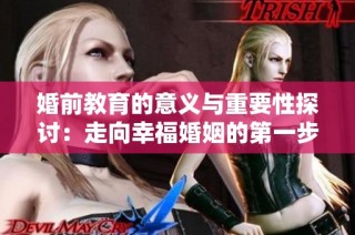 婚前教育的意义与重要性探讨：走向幸福婚姻的第一步