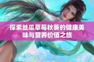 探索丝瓜草莓秋葵的健康美味与营养价值之旅