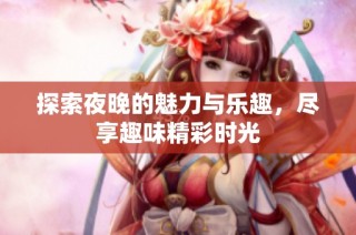 探索夜晚的魅力与乐趣，尽享趣味精彩时光