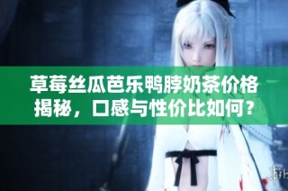 草莓丝瓜芭乐鸭脖奶茶价格揭秘，口感与性价比如何？