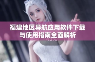 福建地区导航应用软件下载与使用指南全面解析