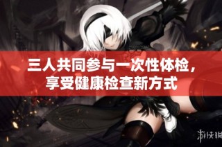 三人共同参与一次性体检，享受健康检查新方式