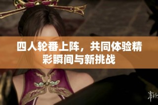 四人轮番上阵，共同体验精彩瞬间与新挑战