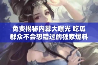 免费揭秘内幕大曝光 吃瓜群众不会想错过的独家爆料