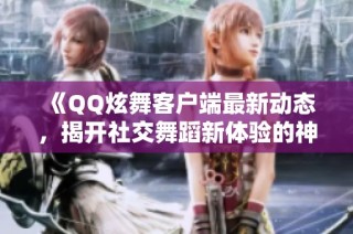 《QQ炫舞客户端最新动态，揭开社交舞蹈新体验的神秘面纱》