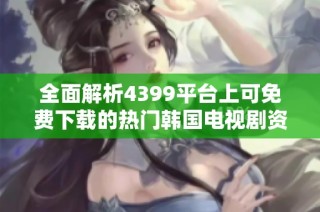 全面解析4399平台上可免费下载的热门韩国电视剧资源