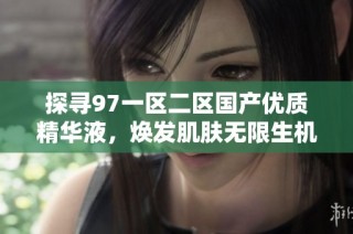 探寻97一区二区国产优质精华液，焕发肌肤无限生机与光彩