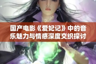 国产电影《爱妃记》中的音乐魅力与情感深度交织探讨