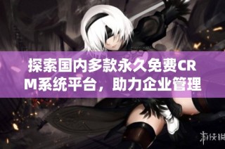 探索国内多款永久免费CRM系统平台，助力企业管理提升