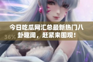 今日吃瓜网汇总最新热门八卦趣闻，赶紧来围观！
