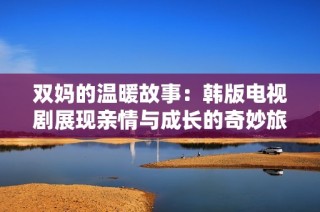 双妈的温暖故事：韩版电视剧展现亲情与成长的奇妙旅程