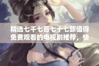 精选七千七百七十七部值得免费观看的电视剧推荐，快来看看吧！