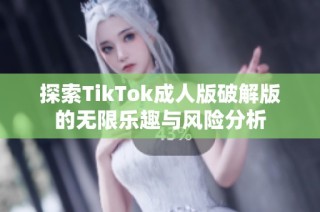 探索TikTok成人版破解版的无限乐趣与风险分析