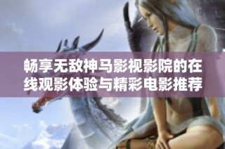 畅享无敌神马影视影院的在线观影体验与精彩电影推荐