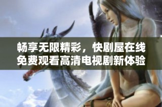 畅享无限精彩，快剧屋在线免费观看高清电视剧新体验