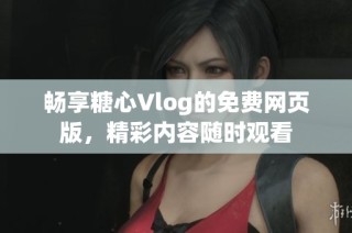 畅享糖心Vlog的免费网页版，精彩内容随时观看